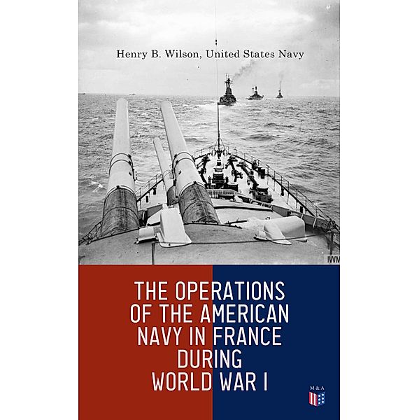 The Operations of the American Navy in France During World War I, Henry B. Wilson, United States Navy