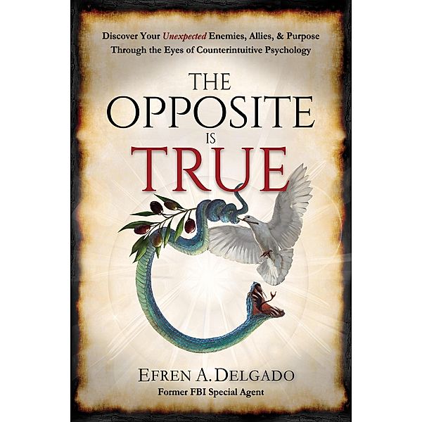 The Opposite is True: Discover Your Unexpected Enemies, Allies, & Purpose Through the Eyes of Counter-Intuitive Psychology, Efren A Delgado