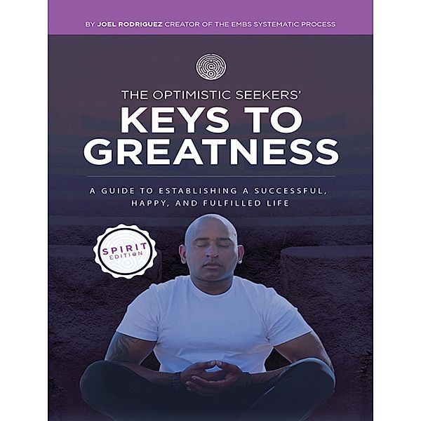 The Optimistic Seekers' Keys to Greatness: A Guide to Establishing a Successful, Happy, and Fulfilled Life - Spirit Edition, Joel Rodriguez Creator of The EMBS Systematic Process