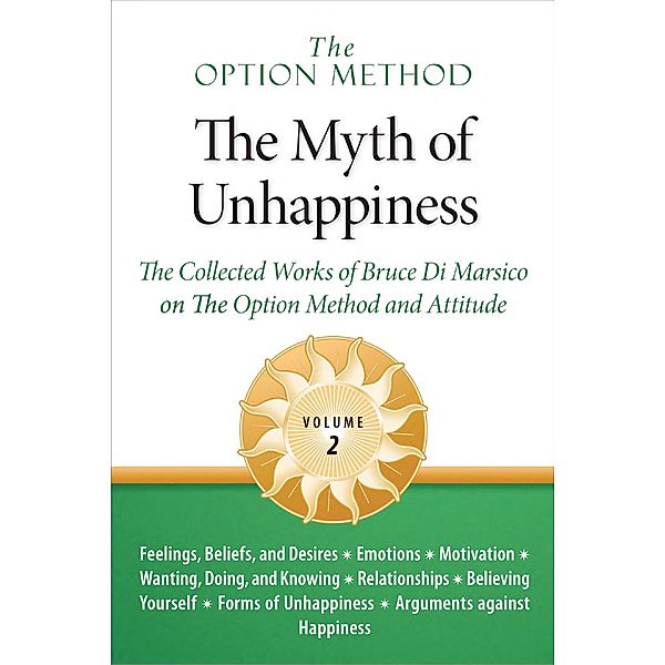 The Option Method: The Myth of Unhappiness. The Collected Works of Bruce Di Marsico on the Option Method & Attitude, Vol. 2 (The Option Method: The Myth of Unhappiness Complete Set, #2) / The Option Method: The Myth of Unhappiness Complete Set, Bruce M. Di Marsico