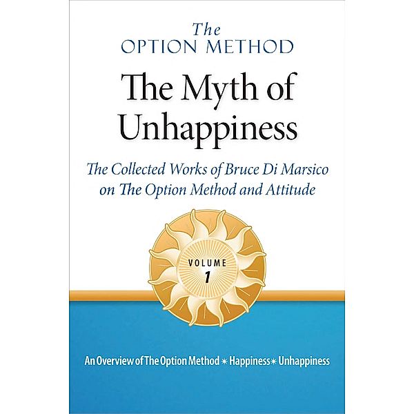 The Option Method: The Myth of Unhappiness. The Collected Works of Bruce Di Marsico on the Option Method & Attitude, Vol. 1  (The Option Method: The Myth of Unhappiness Complete Set, #1) / The Option Method: The Myth of Unhappiness Complete Set, Bruce M. Di Marsico