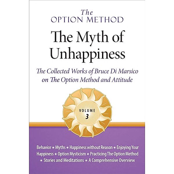 The Option Method: The Myth of Unhappiness. The Collected Works of Bruce Di Marsico on the Option Method & Attitude, Vol. 3 (The Option Method: The Myth of Unhappiness Complete Set, #3) / The Option Method: The Myth of Unhappiness Complete Set, Bruce M. Di Marsico