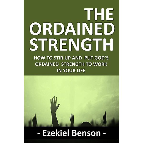 The Ordained Strength: How to Stir up and put God's Ordained Strength to Work in your Life, Ezekiel Benson
