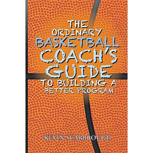 The Ordinary Basketball Coach's Guide to Building a Better Program, Kevin Scarbrough