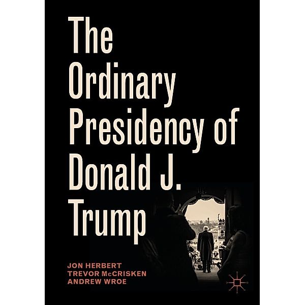 The Ordinary Presidency of Donald J. Trump / Palgrave Studies in Political Leadership, Jon Herbert, Trevor McCrisken, Andrew Wroe