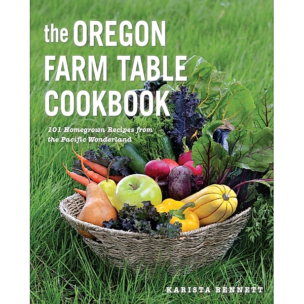 The Oregon Farm Table Cookbook: 101 Homegrown Recipes from the Pacific Wonderland, Karista Bennett