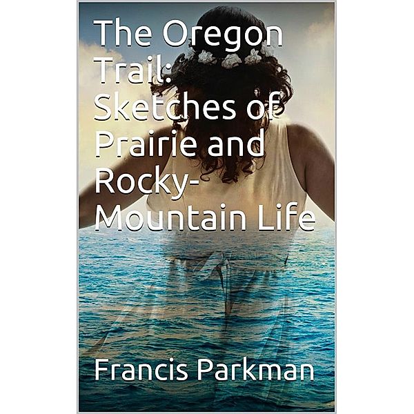 The Oregon Trail: Sketches of Prairie and Rocky-Mountain Life, Francis Parkman