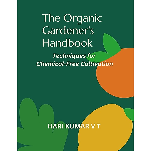 The Organic Gardener's Handbook: Techniques for Chemical-Free Cultivation, Harikumar V T