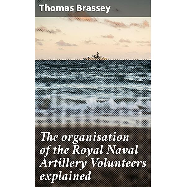 The organisation of the Royal Naval Artillery Volunteers explained, Thomas Brassey