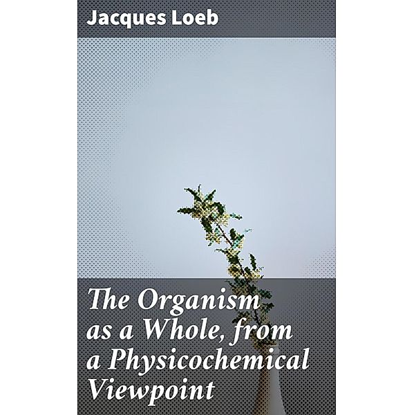 The Organism as a Whole, from a Physicochemical Viewpoint, Jacques Loeb