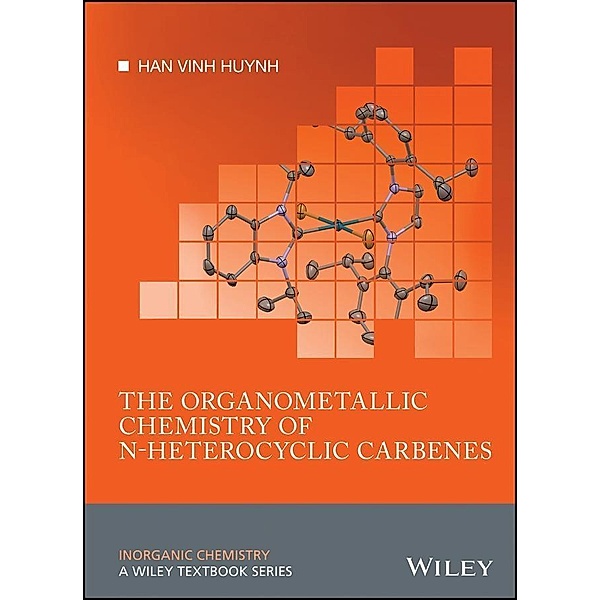 The Organometallic Chemistry of N-heterocyclic Carbenes / Inorganic Chemistry: A Textbook Series, Han Vinh Huynh