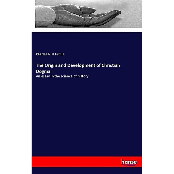 The Origin and Development of Christian Dogma, Charles A. H Tuthill