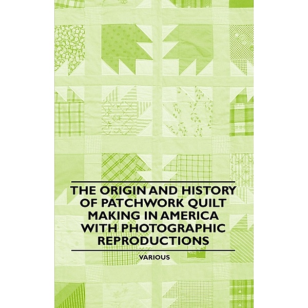 The Origin and History of Patchwork Quilt Making in America with Photographic Reproductions, Various authors