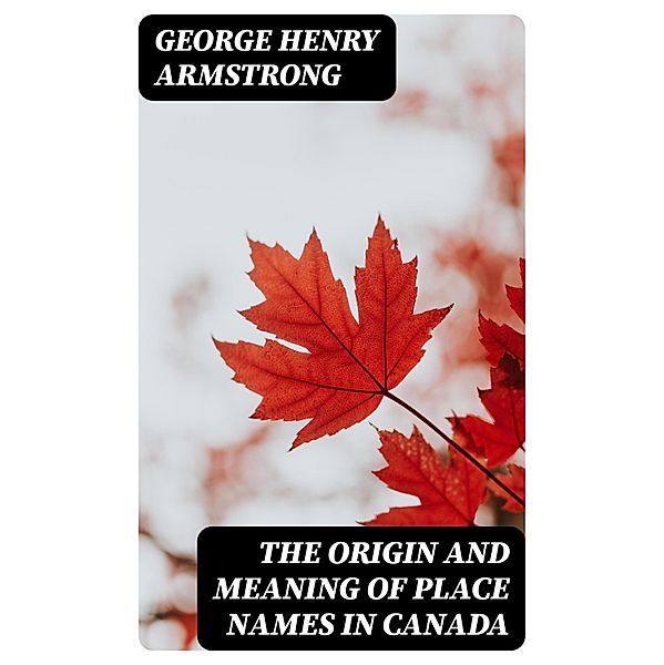 The Origin and Meaning of Place Names in Canada, George Henry Armstrong