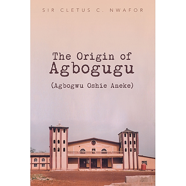The Origin of Agbogugu (Agbogwu Oshie Aneke), Sir Cletus C. Nwafor