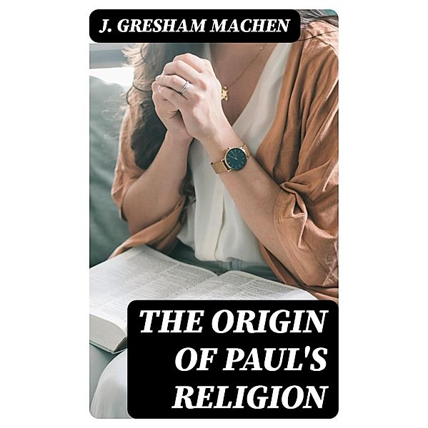 The Origin of Paul's Religion, J. Gresham Machen