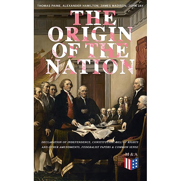The Origin of the Nation: Declaration of Independence, Constitution, Bill of Rights and Other Amendments, Federalist Papers & Common Sense, Thomas Paine, Alexander Hamilton, James Madison, John Jay