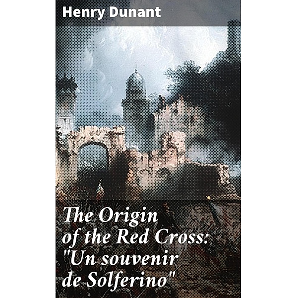 The Origin of the Red Cross: Un souvenir de Solferino, Henry Dunant