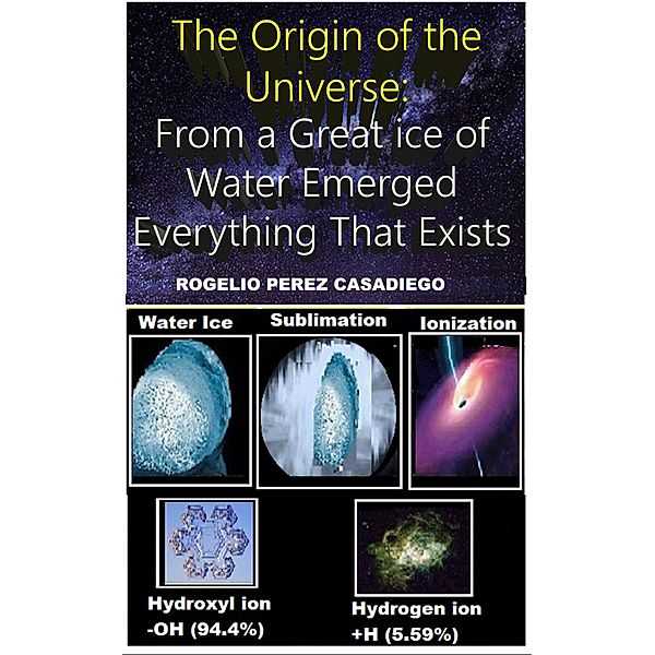 The Origin of the Universe: From a Great ice of Water Emerged Everything That Exists, Rogelio Perez Casadiego