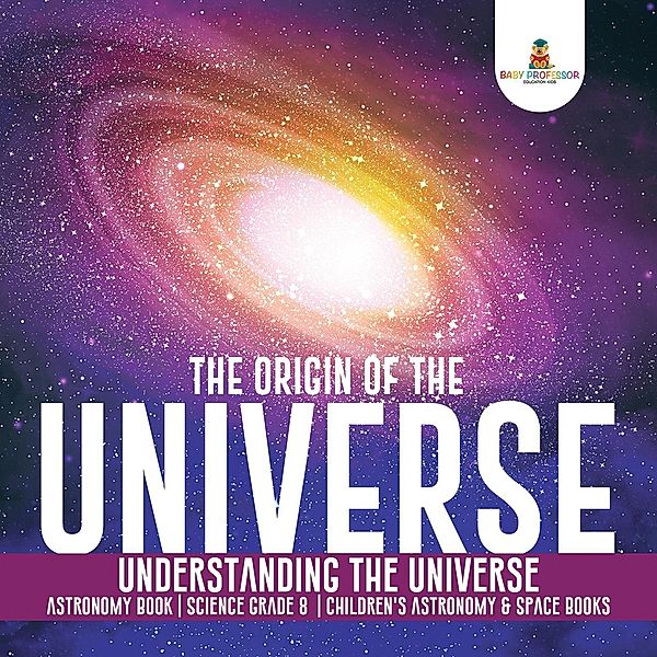 The Origin of the Universe | Understanding the Universe | Astronomy Book | Science Grade 8 | Children's Astronomy & Space Books / Baby Professor, Baby