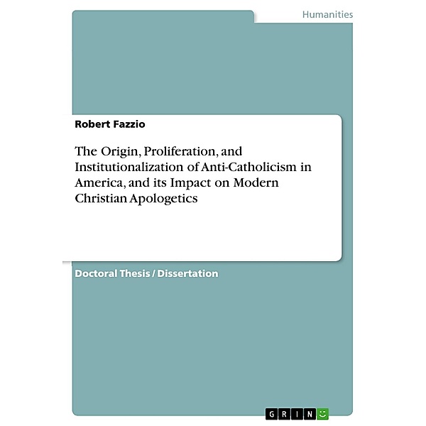 The Origin, Proliferation, and Institutionalization of Anti-Catholicism in America, and its Impact on Modern Christian Apologetics, Robert Fazzio