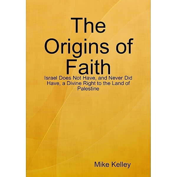 The Origins of Faith - Israel Does Not Have, and Never Did Have, a Divine Right to the Land of Palestine, Mike Kelley
