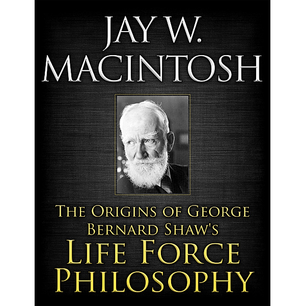 The Origins of George Bernard Shaw's Life Force Philosophy, Jay W. MacIntosh