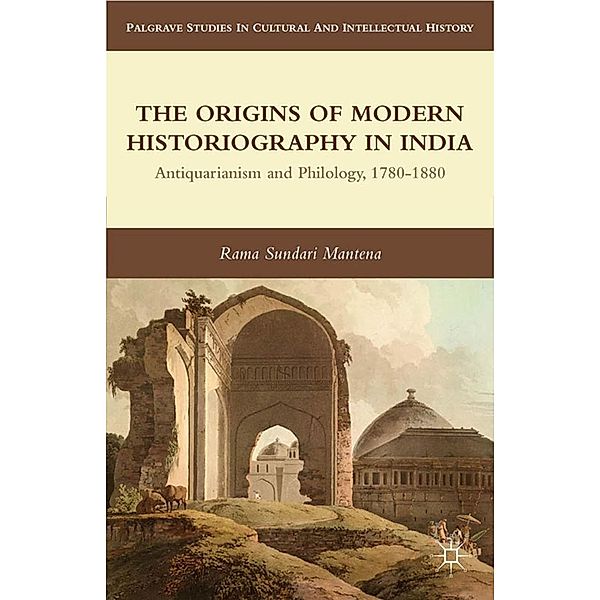 The Origins of Modern Historiography in India / Palgrave Studies in Cultural and Intellectual History, R. Mantena