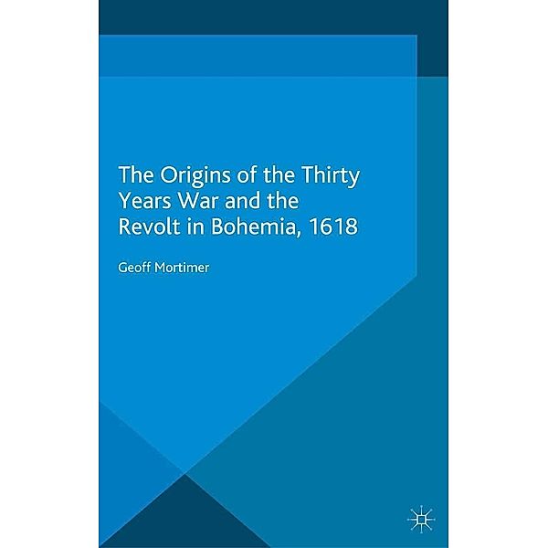 The Origins of the Thirty Years War and the Revolt in Bohemia, 1618, Geoff Mortimer