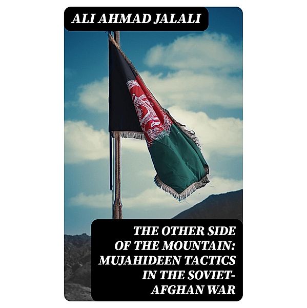 The Other Side of the Mountain: Mujahideen Tactics in the Soviet-Afghan War, Ali Ahmad Jalali