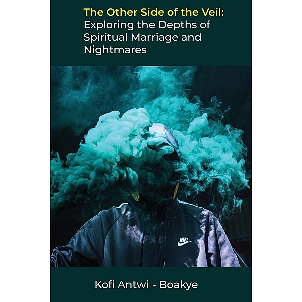 The Other Side of the Veil: Exploring the Depths of Spiritual Marriage and Nightmares, Kofi Antwi Boakye