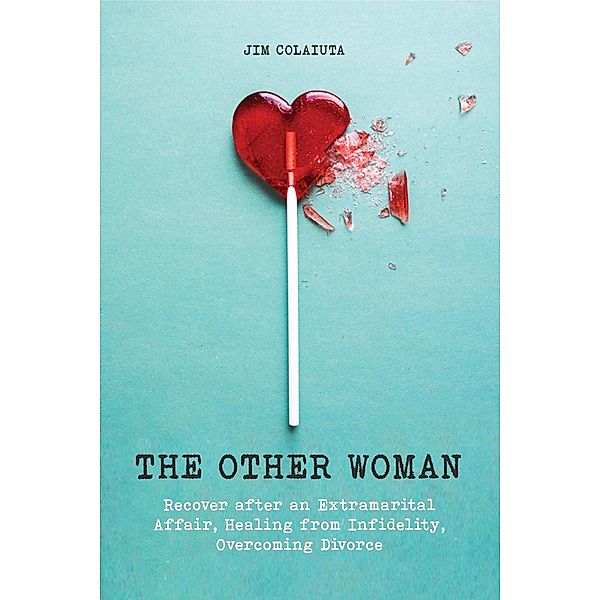The Other Woman Recover after an Extramarital Affair, Healing from Infidelity, Overcoming Divorce, Jim Colajuta