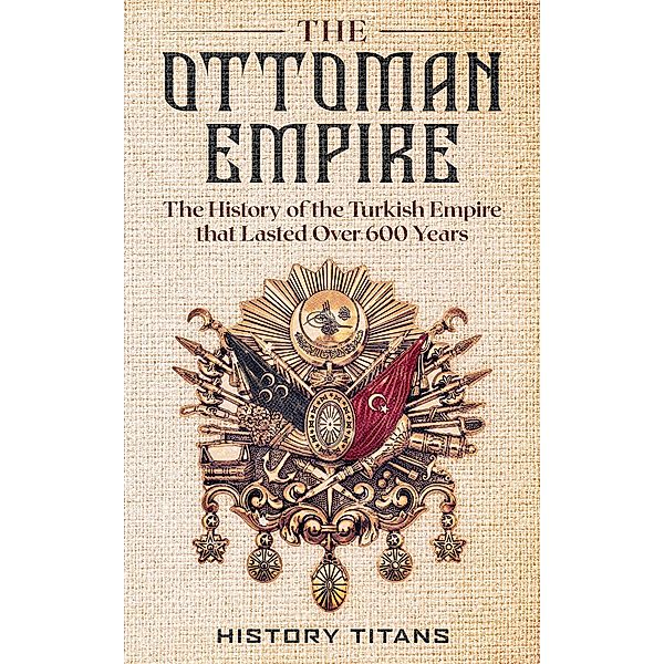 The Ottoman Empire: The History of the Turkish Empire that Lasted Over 600 Years, History Titans