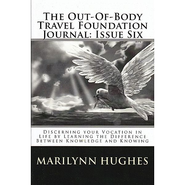 The Out-of-Body Travel Foundation Journal: Discerning Your Vocation in Life by Learning the Difference Between Knowledge and Knowing - Issue Six, Marilynn Hughes