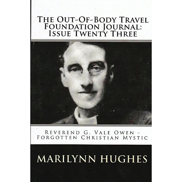 The Out-of-Body Travel Foundation Journal: Reverend G. Vale Owen - Forgotten Christian Mystic - Issue Twenty Three, Marilynn Hughes, G. Vale Owen