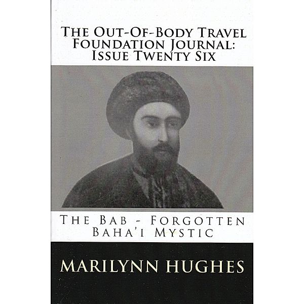 The Out-of-Body Travel Foundation Journal: The Bab - Forgotten Baha'i Mystic - Issue Twenty Six, Marilynn Hughes