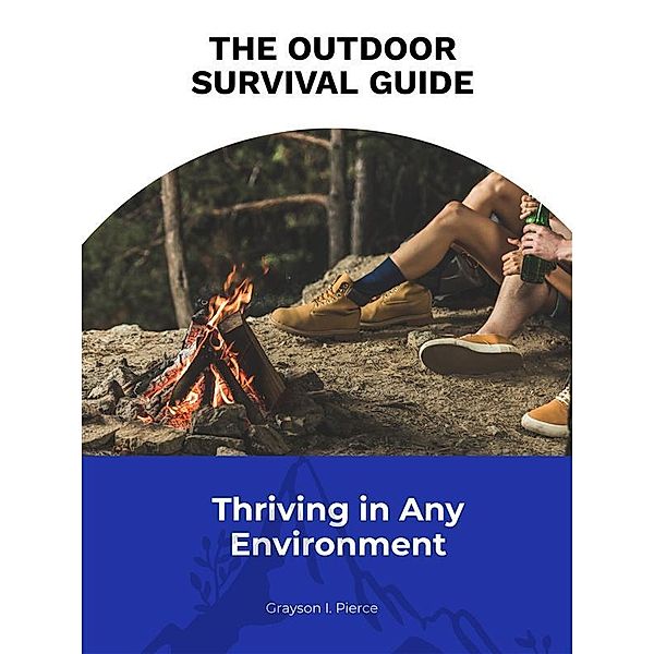 The Outdoor Survival Guide: Thriving in Any Environment, Grayson I. Pierce