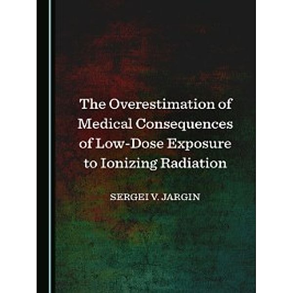 The Overestimation of Medical Consequences of Low-Dose Exposure to Ionizing Radiation, Sergei V. Jargin