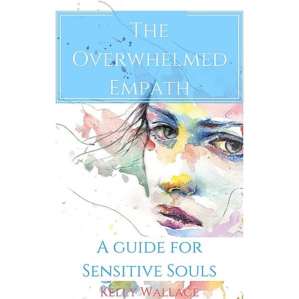 The Overwhelmed Empath - A Guide For Sensitive Souls, Kelly Wallace