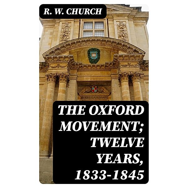 The Oxford Movement; Twelve Years, 1833-1845, R. W. Church