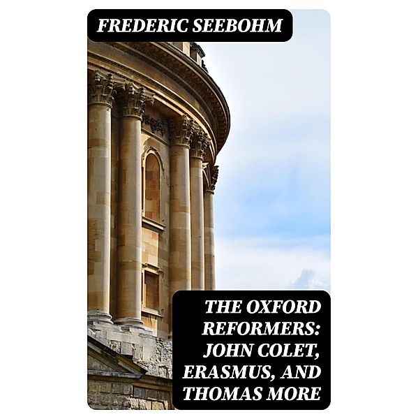 The Oxford Reformers: John Colet, Erasmus, and Thomas More, Frederic Seebohm