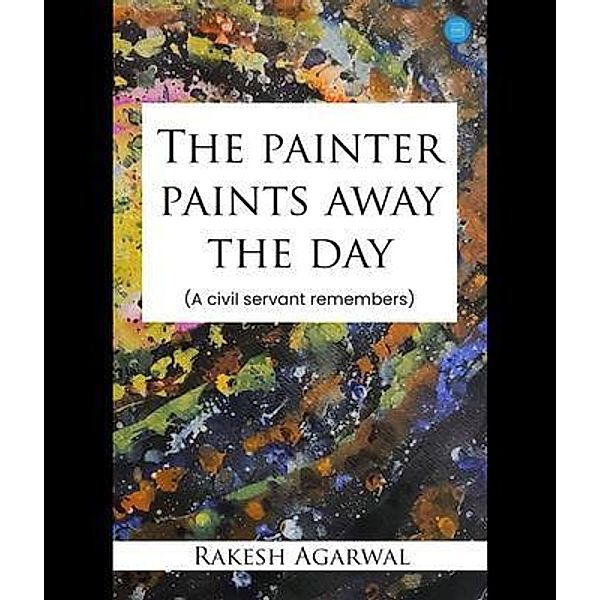 The painter paints away the day - A civil servant remembers, Rakesh Agarwal