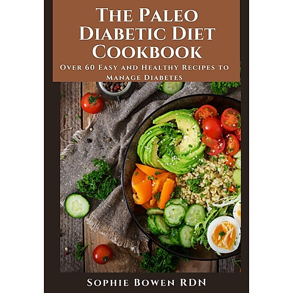 The Paleo Diabetic Diet Cookbook; Over 60 Easy and Healthy Recipes to Manage Diabetes, Sophie Bowen Rdn