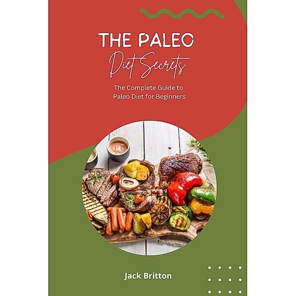 The Paleo Diet Secrets - The Complete Guide to Paleo Diet for Beginners, Jack Britton