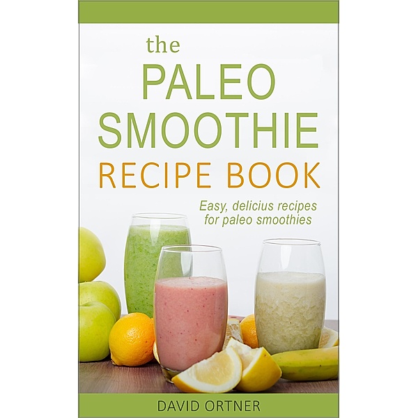 The Paleo Smoothie Recipe Book: Easy, Delicious Recipes for Paleo Smoothies, David Ortner