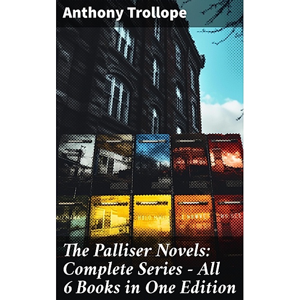 The Palliser Novels: Complete Series - All 6 Books in One Edition, Anthony Trollope