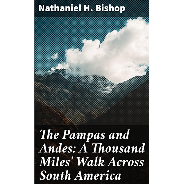 The Pampas and Andes: A Thousand Miles' Walk Across South America, Nathaniel H. Bishop