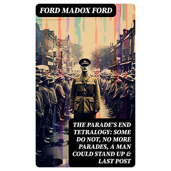 The Parade's End Tetralogy: Some Do Not, No More Parades, A Man Could Stand Up & Last Post, Ford Madox Ford