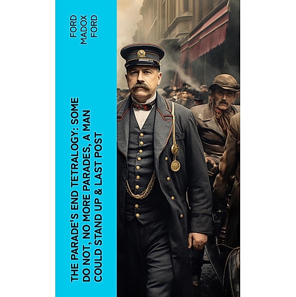 The Parade's End Tetralogy: Some Do Not, No More Parades, A Man Could Stand Up & Last Post, Ford Madox Ford