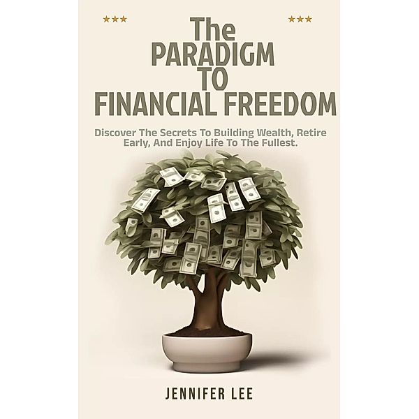 The  Paradigm  to Financial Freedom :  Discover the Secrets to Building Wealth, Retire Early, and Enjoy Life to the Fullest., Jennifer Lee